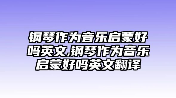 鋼琴作為音樂啟蒙好嗎英文,鋼琴作為音樂啟蒙好嗎英文翻譯