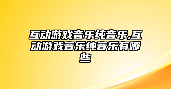 互動游戲音樂純音樂,互動游戲音樂純音樂有哪些