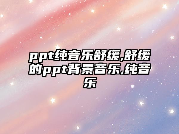 ppt純音樂舒緩,舒緩的ppt背景音樂,純音樂