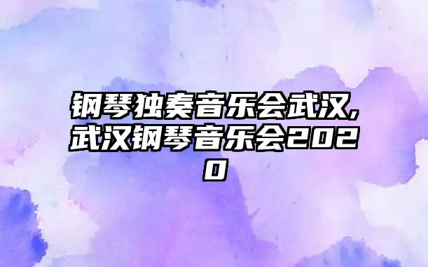 鋼琴獨(dú)奏音樂(lè)會(huì)武漢,武漢鋼琴音樂(lè)會(huì)2020