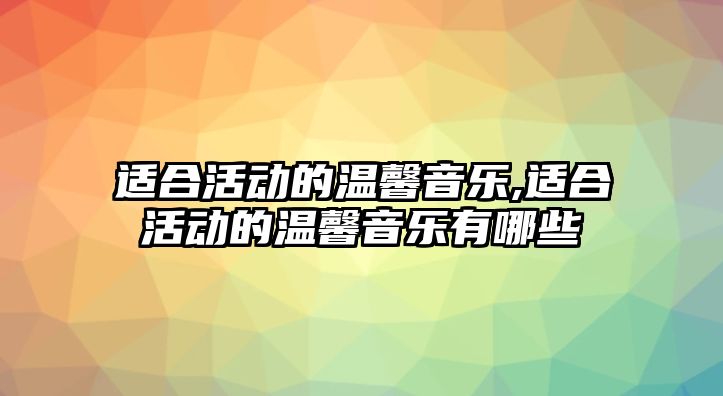 適合活動(dòng)的溫馨音樂(lè),適合活動(dòng)的溫馨音樂(lè)有哪些