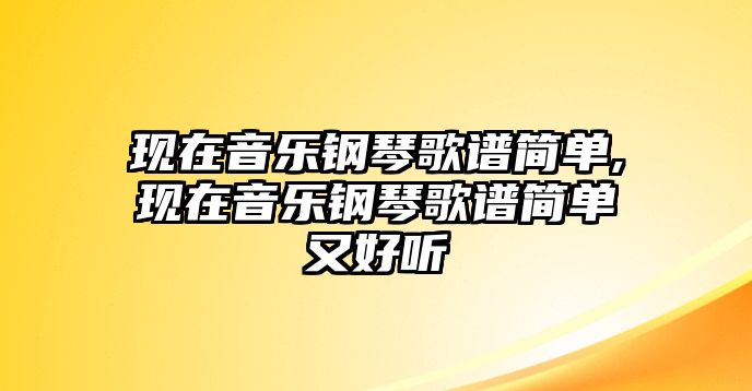 現在音樂鋼琴歌譜簡單,現在音樂鋼琴歌譜簡單又好聽