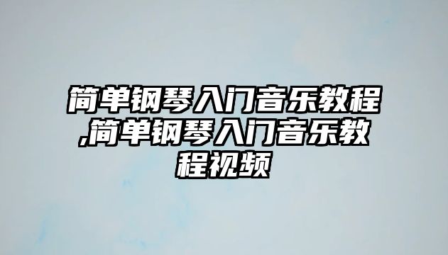 簡單鋼琴入門音樂教程,簡單鋼琴入門音樂教程視頻