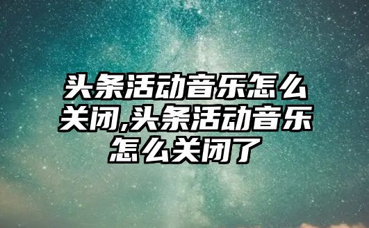 頭條活動音樂怎么關閉,頭條活動音樂怎么關閉了