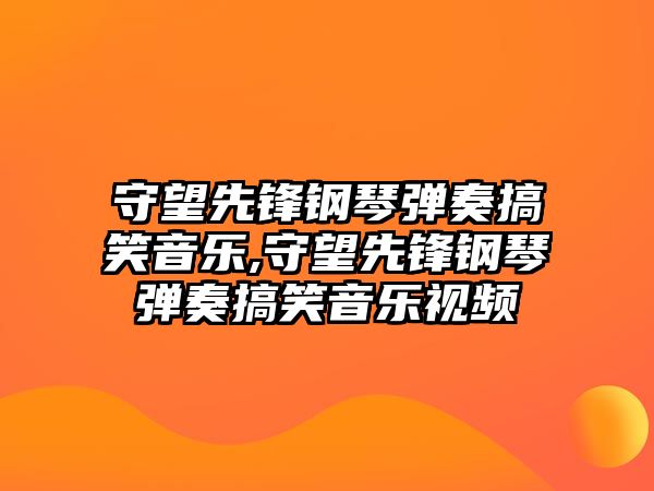 守望先鋒鋼琴彈奏搞笑音樂,守望先鋒鋼琴彈奏搞笑音樂視頻