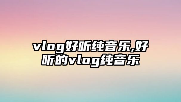 vlog好聽純音樂,好聽的vlog純音樂