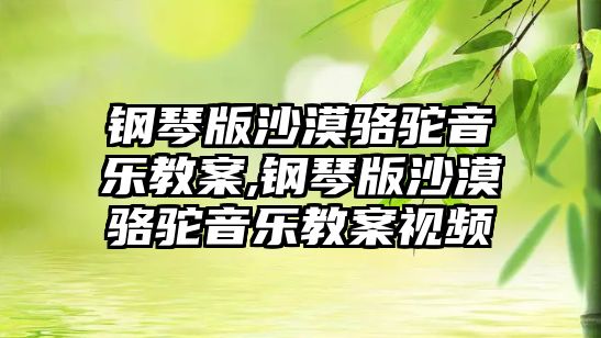 鋼琴版沙漠駱駝音樂教案,鋼琴版沙漠駱駝音樂教案視頻