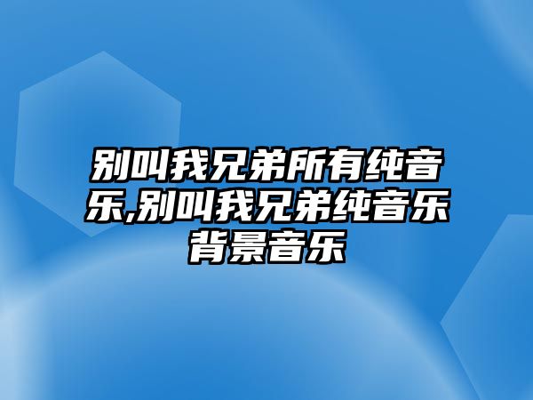 別叫我兄弟所有純音樂,別叫我兄弟純音樂背景音樂