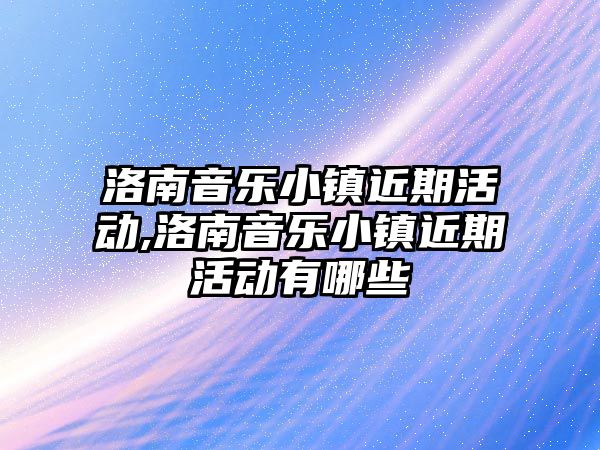 洛南音樂小鎮近期活動,洛南音樂小鎮近期活動有哪些