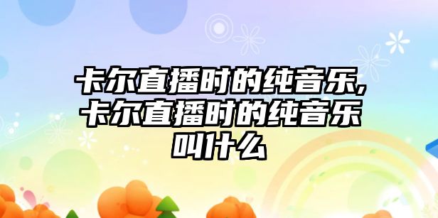 卡爾直播時的純音樂,卡爾直播時的純音樂叫什么