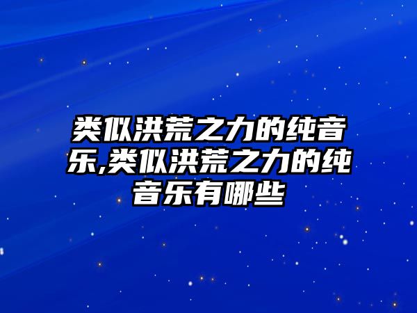 類似洪荒之力的純音樂,類似洪荒之力的純音樂有哪些