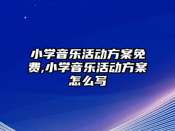 小學音樂活動方案免費,小學音樂活動方案怎么寫