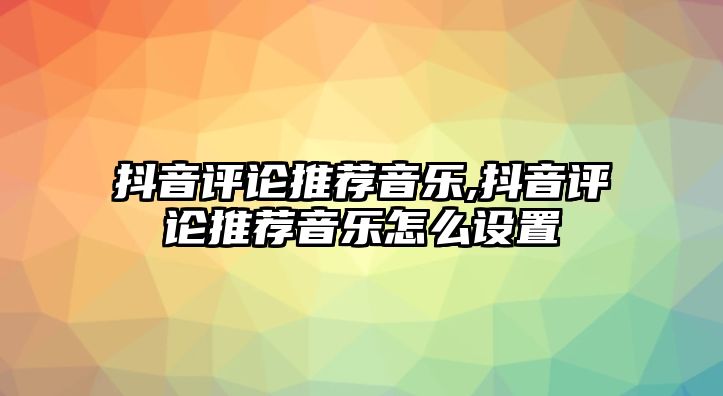 抖音評論推薦音樂,抖音評論推薦音樂怎么設(shè)置