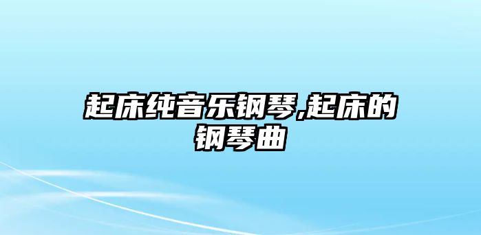 起床純音樂(lè)鋼琴,起床的鋼琴曲