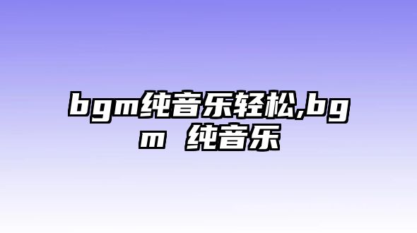 bgm純音樂輕松,bgm 純音樂