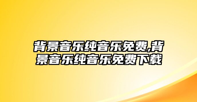 背景音樂純音樂免費,背景音樂純音樂免費下載