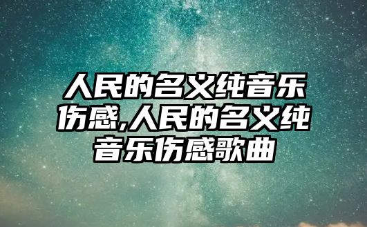 人民的名義純音樂傷感,人民的名義純音樂傷感歌曲