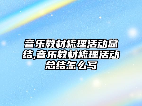 音樂教材梳理活動總結,音樂教材梳理活動總結怎么寫