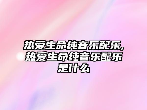 熱愛生命純音樂配樂,熱愛生命純音樂配樂是什么