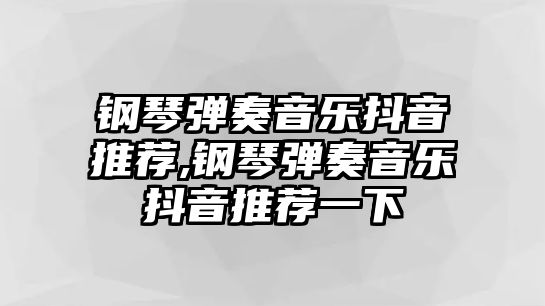 鋼琴彈奏音樂抖音推薦,鋼琴彈奏音樂抖音推薦一下