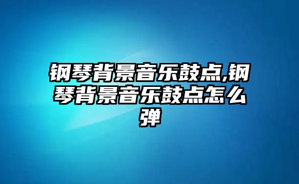 鋼琴背景音樂鼓點,鋼琴背景音樂鼓點怎么彈