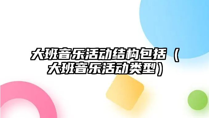 大班音樂活動結構包括（大班音樂活動類型）