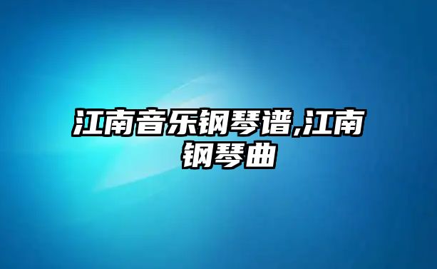 江南音樂鋼琴譜,江南 鋼琴曲