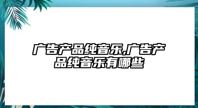 廣告產品純音樂,廣告產品純音樂有哪些