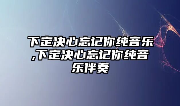 下定決心忘記你純音樂,下定決心忘記你純音樂伴奏