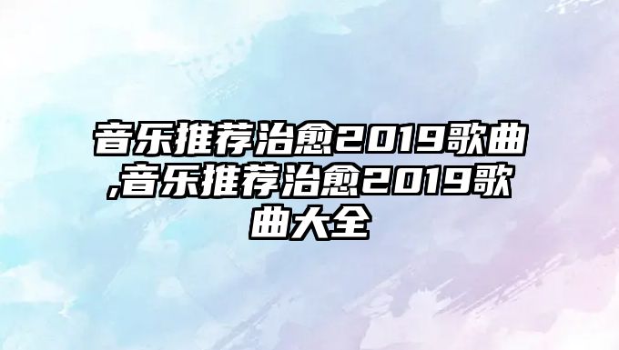 音樂推薦治愈2019歌曲,音樂推薦治愈2019歌曲大全