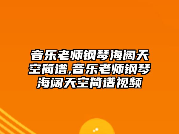 音樂老師鋼琴海闊天空簡譜,音樂老師鋼琴海闊天空簡譜視頻