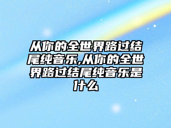 從你的全世界路過結尾純音樂,從你的全世界路過結尾純音樂是什么