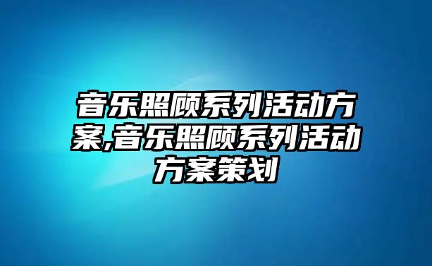 音樂照顧系列活動方案,音樂照顧系列活動方案策劃