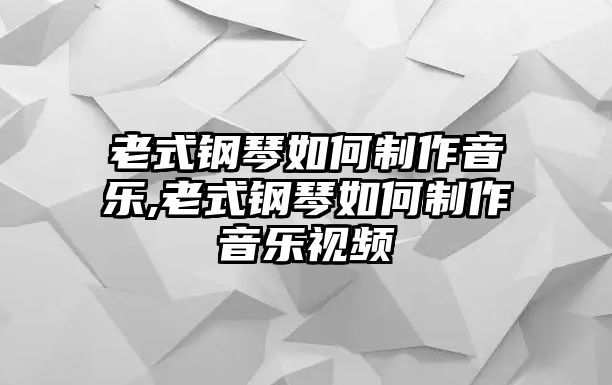 老式鋼琴如何制作音樂,老式鋼琴如何制作音樂視頻