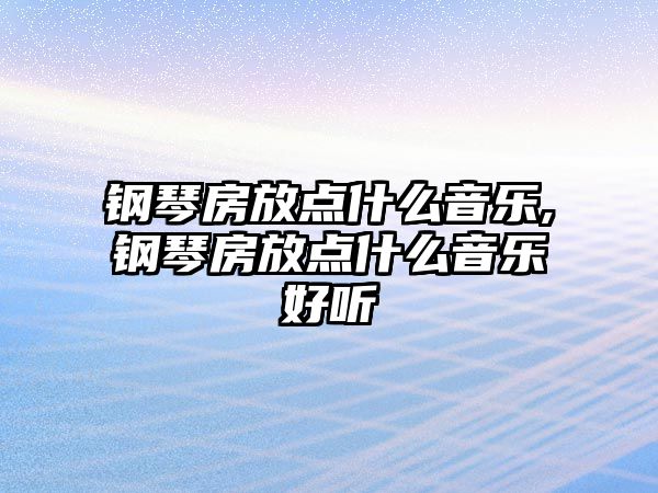 鋼琴房放點什么音樂,鋼琴房放點什么音樂好聽