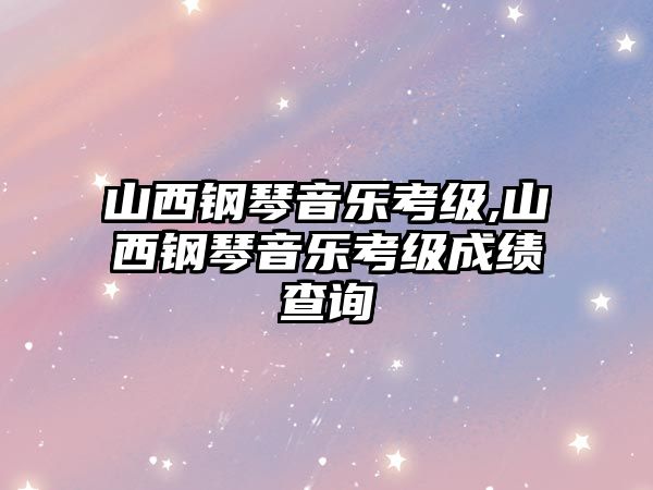 山西鋼琴音樂考級,山西鋼琴音樂考級成績查詢