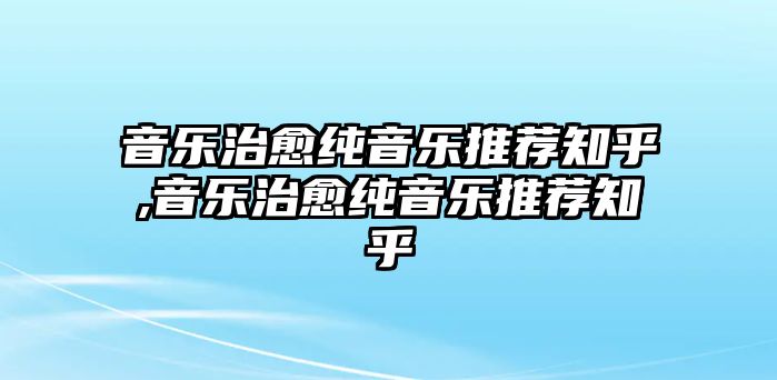 音樂治愈純音樂推薦知乎,音樂治愈純音樂推薦知乎