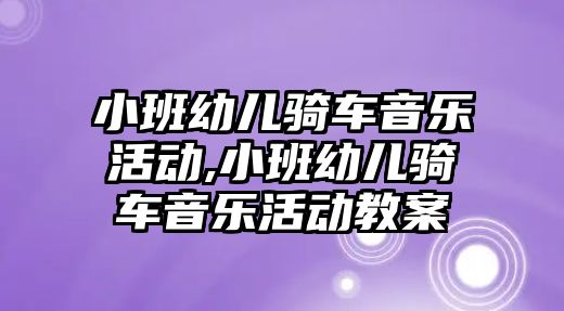 小班幼兒騎車音樂活動,小班幼兒騎車音樂活動教案