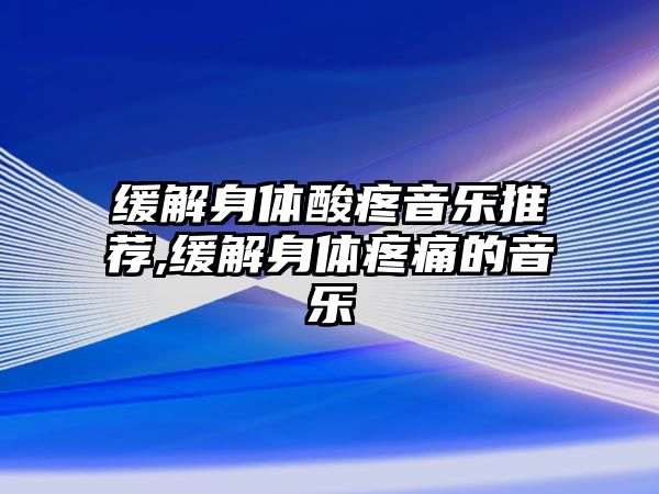 緩解身體酸疼音樂推薦,緩解身體疼痛的音樂