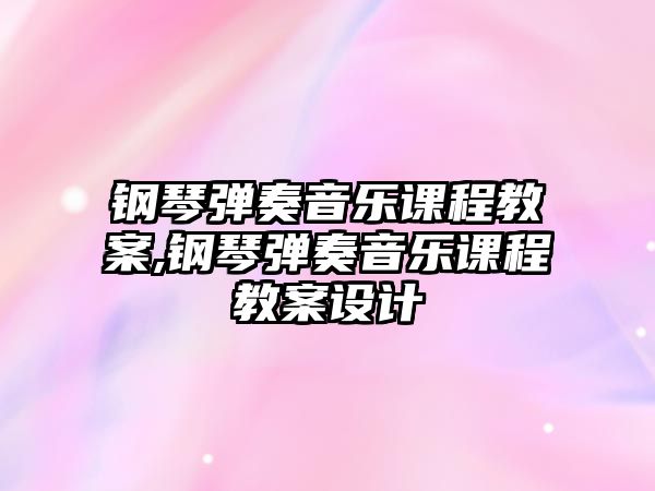 鋼琴彈奏音樂課程教案,鋼琴彈奏音樂課程教案設計