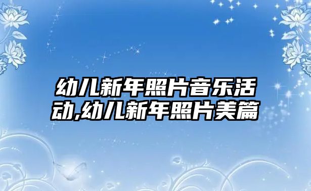 幼兒新年照片音樂活動,幼兒新年照片美篇