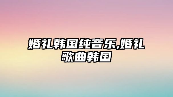 婚禮韓國純音樂,婚禮歌曲韓國