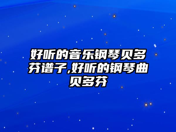 好聽的音樂鋼琴貝多芬譜子,好聽的鋼琴曲貝多芬