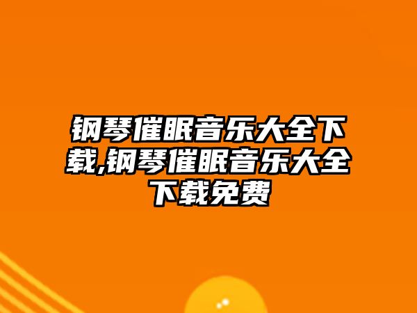 鋼琴催眠音樂大全下載,鋼琴催眠音樂大全下載免費