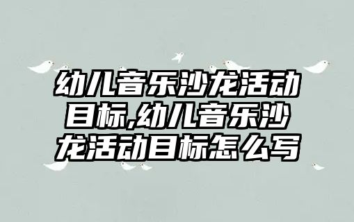 幼兒音樂沙龍活動目標,幼兒音樂沙龍活動目標怎么寫