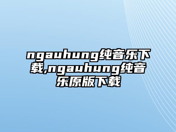 ngauhung純音樂下載,ngauhung純音樂原版下載