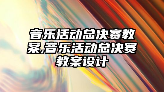 音樂活動總決賽教案,音樂活動總決賽教案設(shè)計(jì)