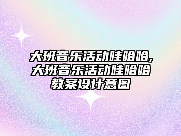 大班音樂活動哇哈哈,大班音樂活動哇哈哈教案設計意圖