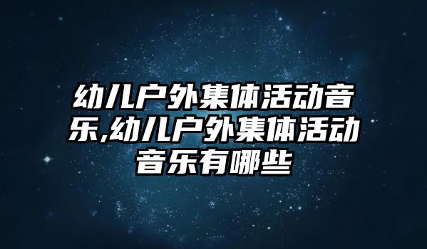 幼兒戶外集體活動(dòng)音樂(lè),幼兒戶外集體活動(dòng)音樂(lè)有哪些