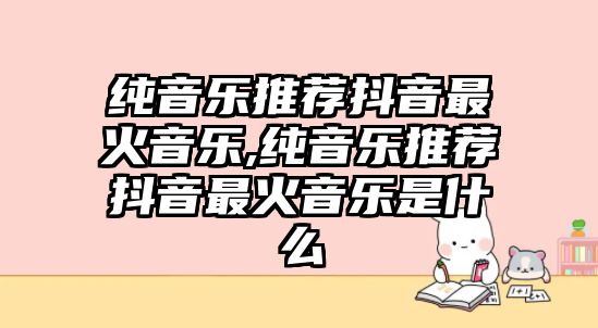 純音樂推薦抖音最火音樂,純音樂推薦抖音最火音樂是什么